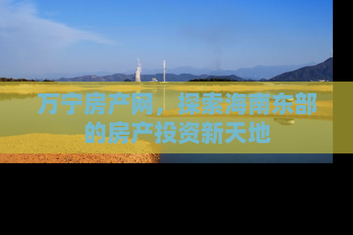 万宁房产网，探索海南东部的房产投资新天地