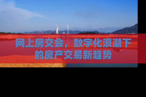 网上房交会，数字化浪潮下的房产交易新趋势