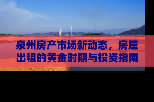 泉州房产市场新动态，房屋出租的黄金时期与投资指南