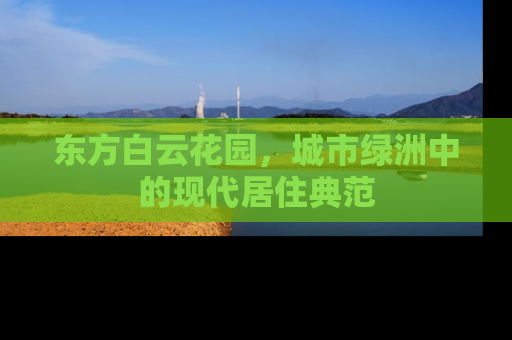 东方白云花园，城市绿洲中的现代居住典范