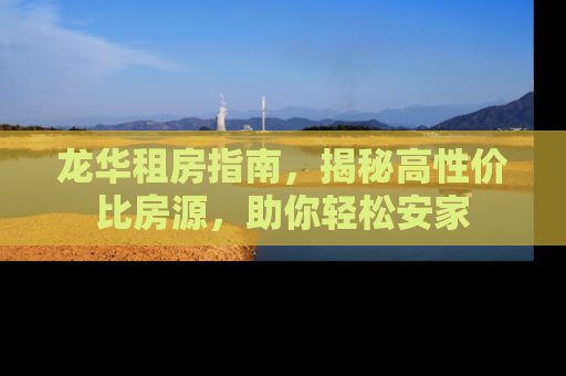 龙华租房指南，揭秘高性价比房源，助你轻松安家