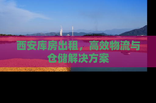 西安库房出租，高效物流与仓储解决方案