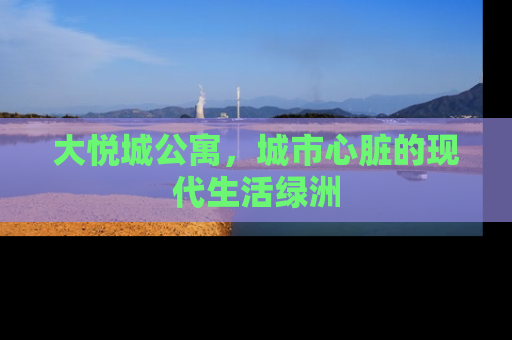 大悦城公寓，城市心脏的现代生活绿洲