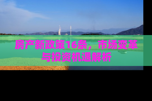 房产新政策16条，市场变革与投资机遇解析