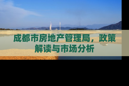 成都市房地产管理局，政策解读与市场分析