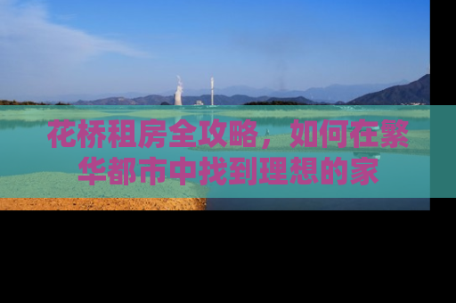 花桥租房全攻略，如何在繁华都市中找到理想的家