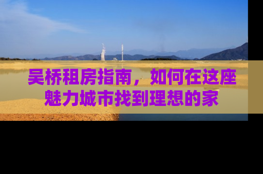 吴桥租房指南，如何在这座魅力城市找到理想的家