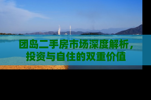 团岛二手房市场深度解析，投资与自住的双重价值