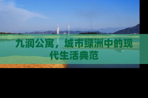 九润公寓，城市绿洲中的现代生活典范