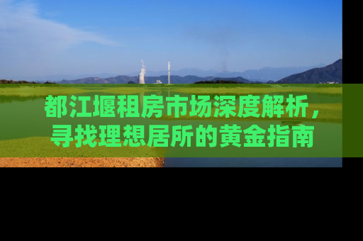 都江堰租房市场深度解析，寻找理想居所的黄金指南