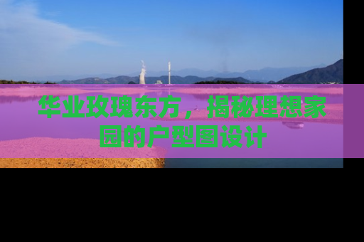 华业玫瑰东方，揭秘理想家园的户型图设计