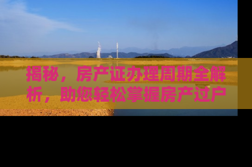 揭秘，房产证办理周期全解析，助您轻松掌握房产过户流程