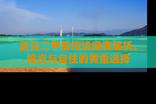 夏县二手房市场深度解析，投资与自住的黄金选择