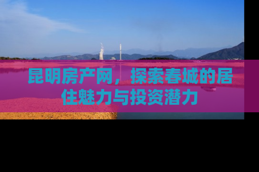 昆明房产网，探索春城的居住魅力与投资潜力