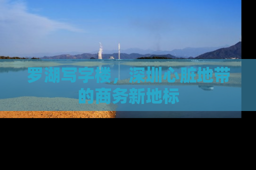 罗湖写字楼，深圳心脏地带的商务新地标