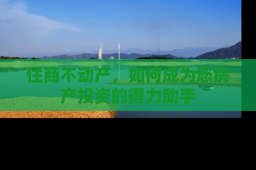 住商不动产，如何成为您房产投资的得力助手