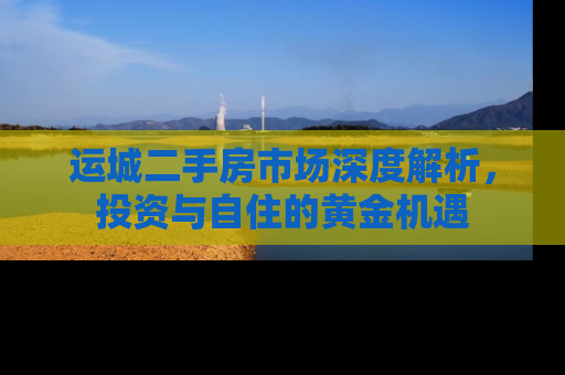 运城二手房市场深度解析，投资与自住的黄金机遇