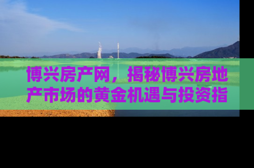 博兴房产网，揭秘博兴房地产市场的黄金机遇与投资指南