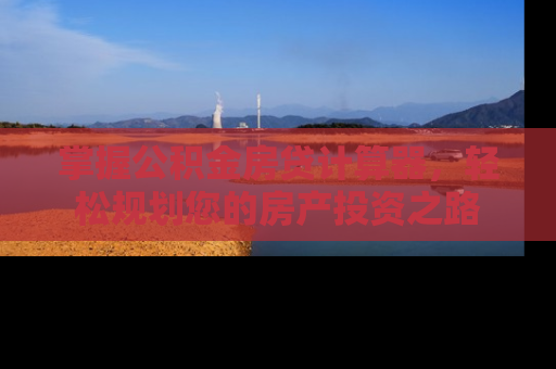 掌握公积金房贷计算器，轻松规划您的房产投资之路