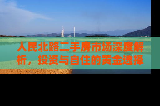 人民北路二手房市场深度解析，投资与自住的黄金选择