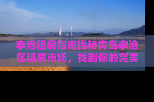 李沧租房指南揭秘青岛李沧区租房市场，找到你的完美居所！