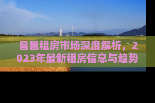 昌邑租房市场深度解析，2023年最新租房信息与趋势预测