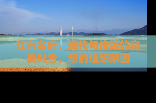江南名府，现代与传统的完美融合，您的理想家园
