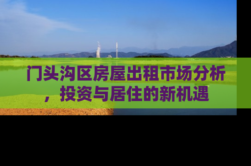 门头沟区房屋出租市场分析，投资与居住的新机遇