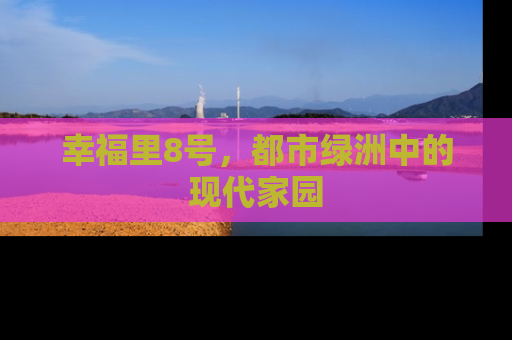幸福里8号，都市绿洲中的现代家园