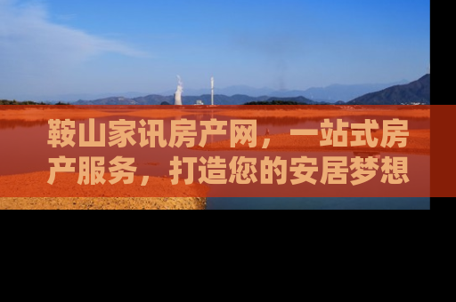 鞍山家讯房产网，一站式房产服务，打造您的安居梦想