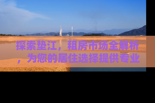 探索垫江，租房市场全解析，为您的居住选择提供专业指南