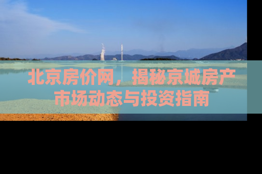 北京房价网，揭秘京城房产市场动态与投资指南