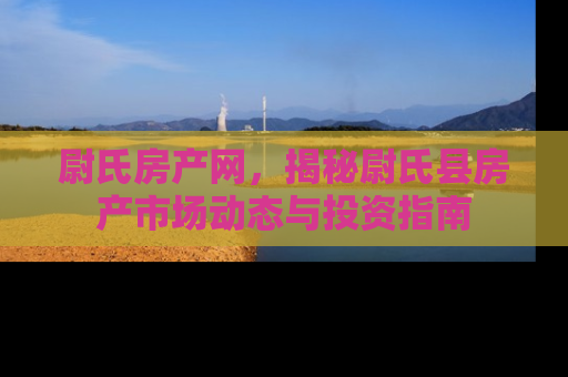 尉氏房产网，揭秘尉氏县房产市场动态与投资指南