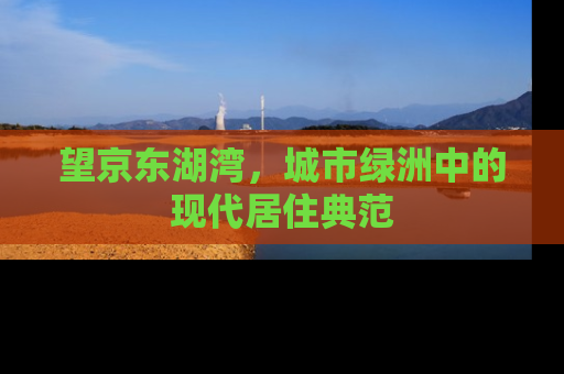 望京东湖湾，城市绿洲中的现代居住典范