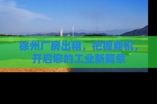 徐州厂房出租，把握商机，开启您的工业新篇章