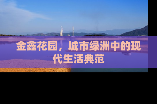 金鑫花园，城市绿洲中的现代生活典范