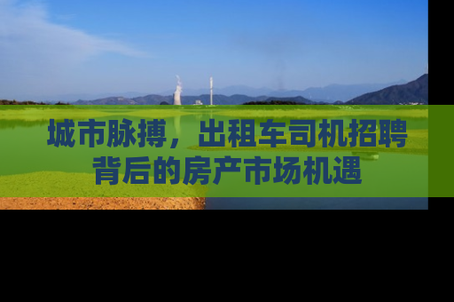 城市脉搏，出租车司机招聘背后的房产市场机遇