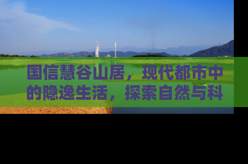国信慧谷山居，现代都市中的隐逸生活，探索自然与科技的和谐共存