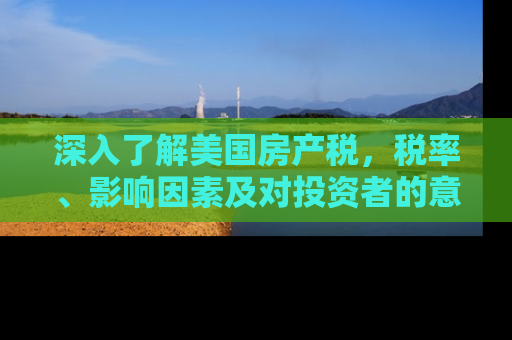 深入了解美国房产税，税率、影响因素及对投资者的意义