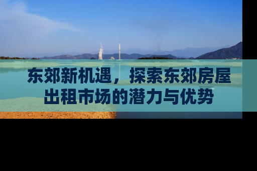 东郊新机遇，探索东郊房屋出租市场的潜力与优势