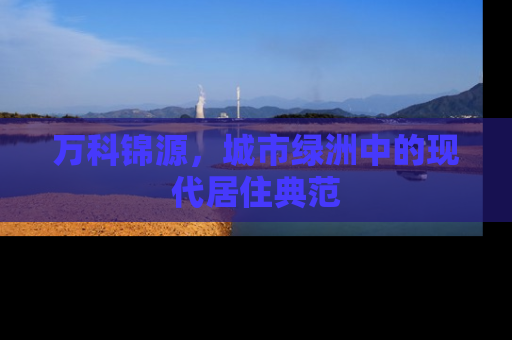 万科锦源，城市绿洲中的现代居住典范