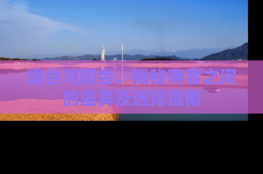 露台与阳台，揭秘两者之间的差异及选择指南