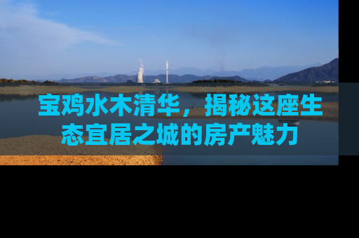 宝鸡水木清华，揭秘这座生态宜居之城的房产魅力