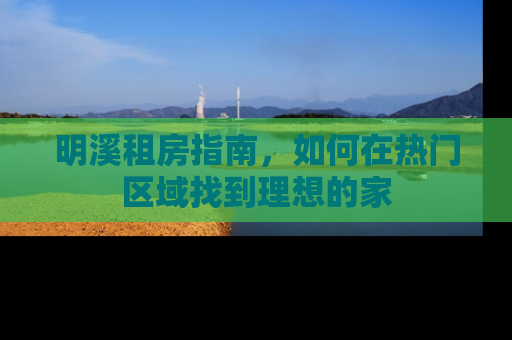 明溪租房指南，如何在热门区域找到理想的家