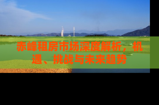 赤峰租房市场深度解析，机遇、挑战与未来趋势
