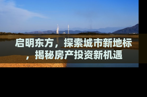 启明东方，探索城市新地标，揭秘房产投资新机遇