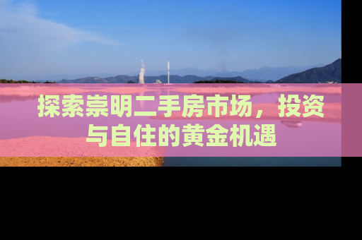 探索崇明二手房市场，投资与自住的黄金机遇