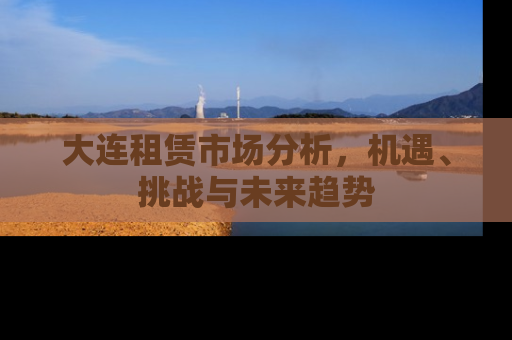 大连租赁市场分析，机遇、挑战与未来趋势
