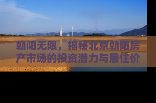 朝阳无限，揭秘北京朝阳房产市场的投资潜力与居住价值