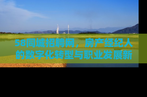 58同城招聘网，房产经纪人的数字化转型与职业发展新机遇